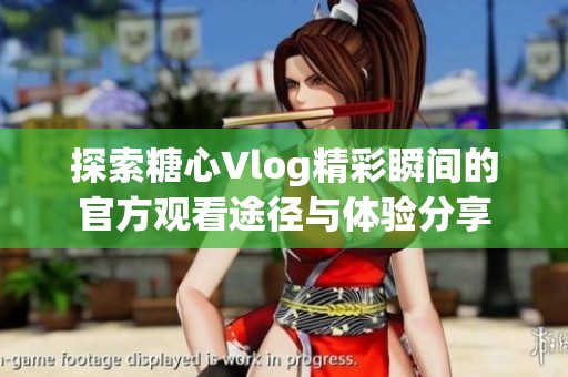 探索糖心Vlog精彩瞬间的官方观看途径与体验分享