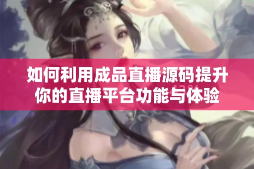 如何利用成品直播源码提升你的直播平台功能与体验
