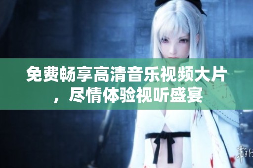 免费畅享高清音乐视频大片，尽情体验视听盛宴