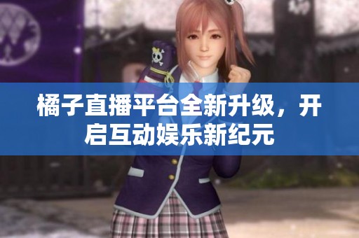 橘子直播平台全新升级，开启互动娱乐新纪元