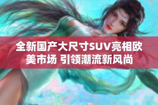 全新国产大尺寸SUV亮相欧美市场 引领潮流新风尚