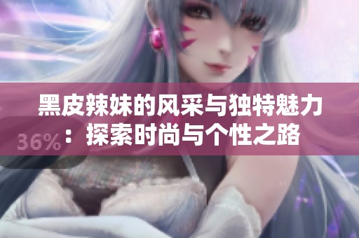 黑皮辣妹的风采与独特魅力：探索时尚与个性之路