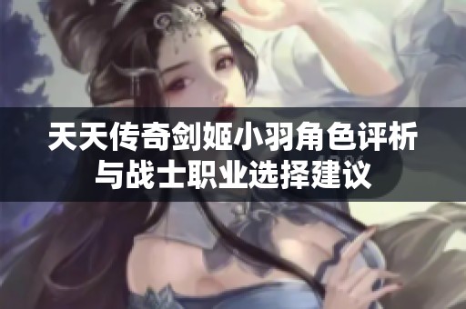 天天传奇剑姬小羽角色评析与战士职业选择建议
