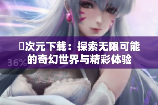 囧次元下载：探索无限可能的奇幻世界与精彩体验