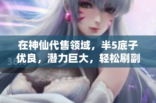 在神仙代售领域，半5底子优良，潜力巨大，轻松刷副本！