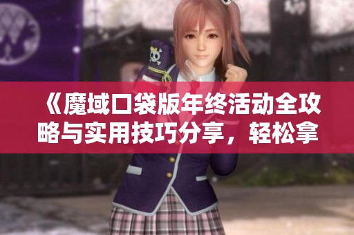 《魔域口袋版年终活动全攻略与实用技巧分享，轻松拿丰厚奖励》