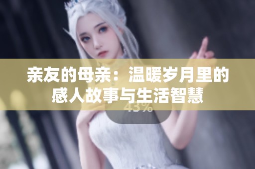 亲友的母亲：温暖岁月里的感人故事与生活智慧