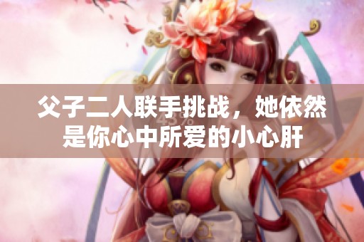 父子二人联手挑战，她依然是你心中所爱的小心肝