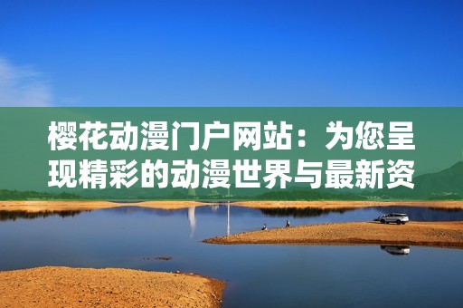 樱花动漫门户网站：为您呈现精彩的动漫世界与最新资讯