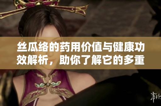丝瓜络的药用价值与健康功效解析，助你了解它的多重作用