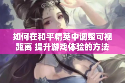 如何在和平精英中调整可视距离 提升游戏体验的方法分享