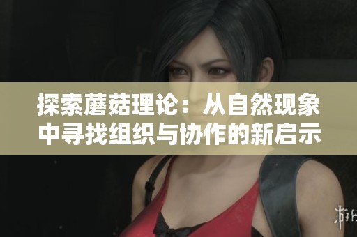 探索蘑菇理论：从自然现象中寻找组织与协作的新启示