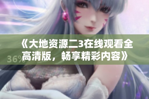 《大地资源二3在线观看全高清版，畅享精彩内容》