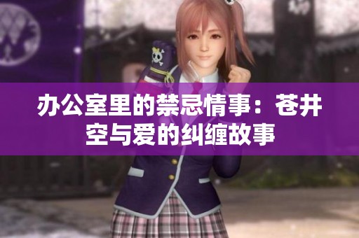 办公室里的禁忌情事：苍井空与爱的纠缠故事