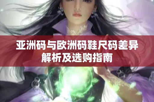 亚洲码与欧洲码鞋尺码差异解析及选购指南