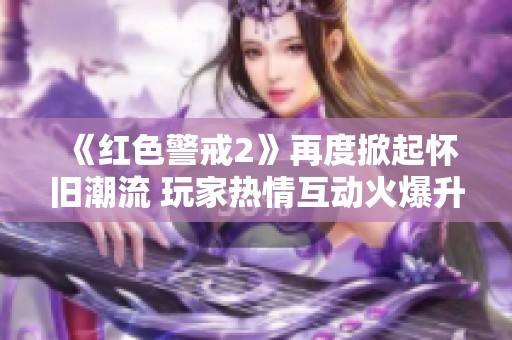 《红色警戒2》再度掀起怀旧潮流 玩家热情互动火爆升级