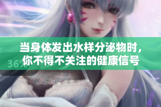 当身体发出水样分泌物时，你不得不关注的健康信号