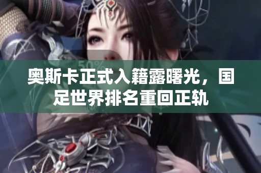 奥斯卡正式入籍露曙光，国足世界排名重回正轨