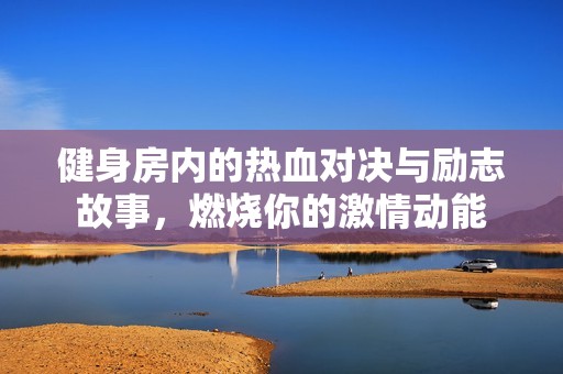 健身房内的热血对决与励志故事，燃烧你的激情动能