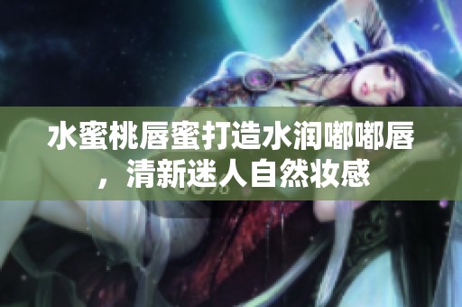 水蜜桃唇蜜打造水润嘟嘟唇，清新迷人自然妆感