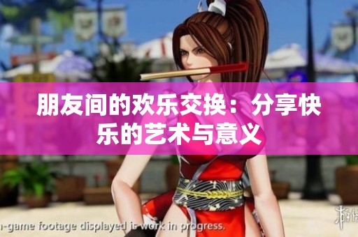 朋友间的欢乐交换：分享快乐的艺术与意义