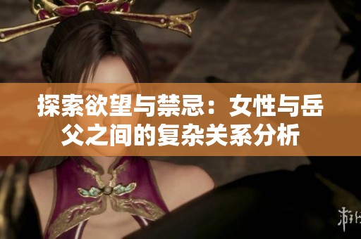 探索欲望与禁忌：女性与岳父之间的复杂关系分析