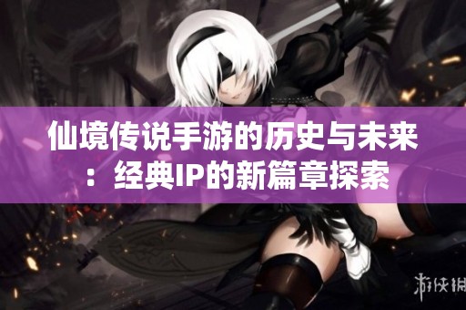 仙境传说手游的历史与未来：经典IP的新篇章探索