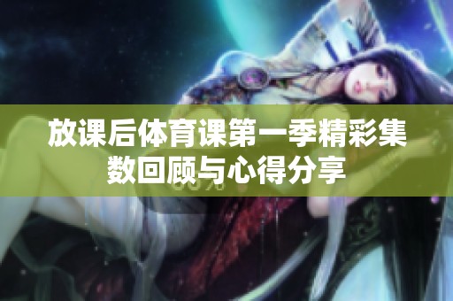 放课后体育课第一季精彩集数回顾与心得分享