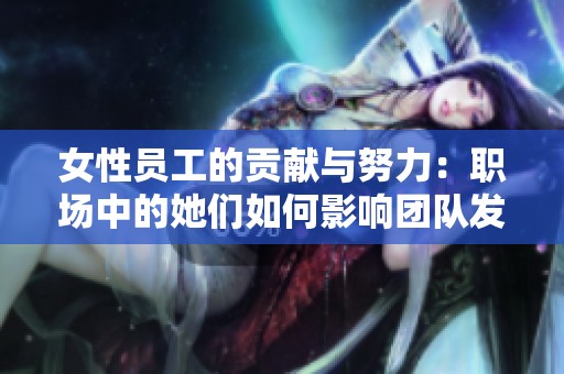 女性员工的贡献与努力：职场中的她们如何影响团队发展