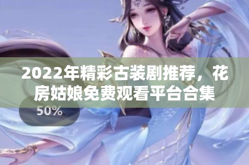 2022年精彩古装剧推荐，花房姑娘免费观看平台合集