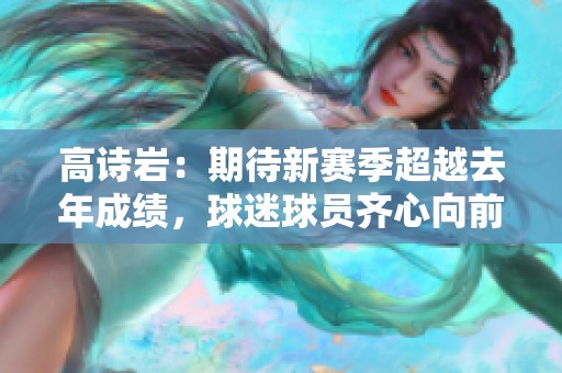 高诗岩：期待新赛季超越去年成绩，球迷球员齐心向前行