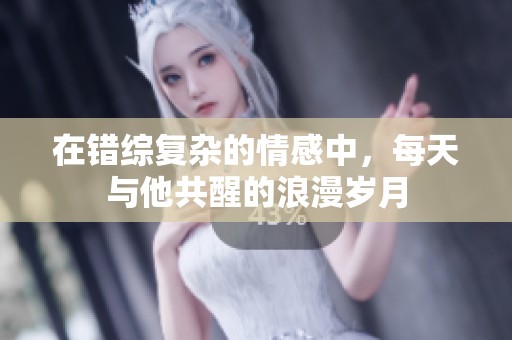 在错综复杂的情感中，每天与他共醒的浪漫岁月