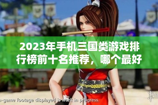 2023年手机三国类游戏排行榜前十名推荐，哪个最好玩？