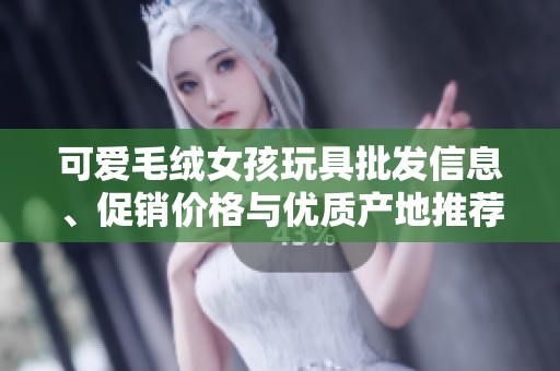 可爱毛绒女孩玩具批发信息、促销价格与优质产地推荐