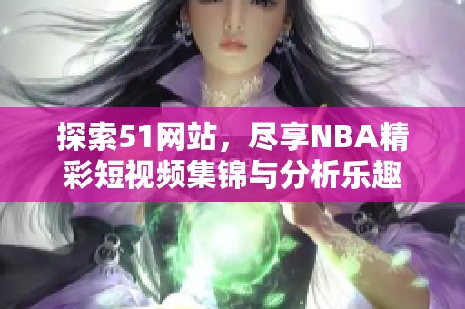 探索51网站，尽享NBA精彩短视频集锦与分析乐趣