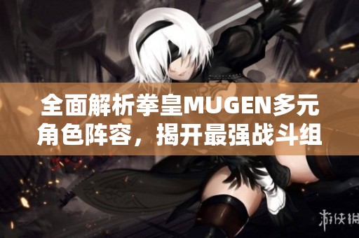全面解析拳皇MUGEN多元角色阵容，揭开最强战斗组合的秘密