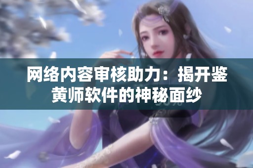 网络内容审核助力：揭开鉴黄师软件的神秘面纱
