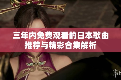 三年内免费观看的日本歌曲推荐与精彩合集解析