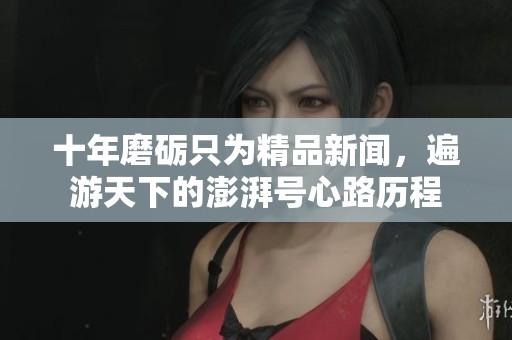 十年磨砺只为精品新闻，遍游天下的澎湃号心路历程