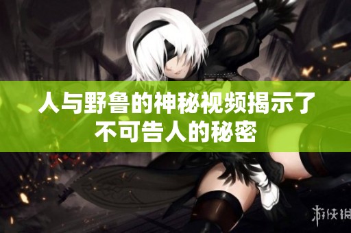 人与野鲁的神秘视频揭示了不可告人的秘密