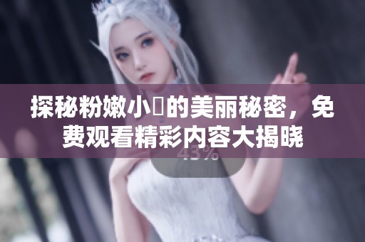 探秘粉嫩小泬的美丽秘密，免费观看精彩内容大揭晓