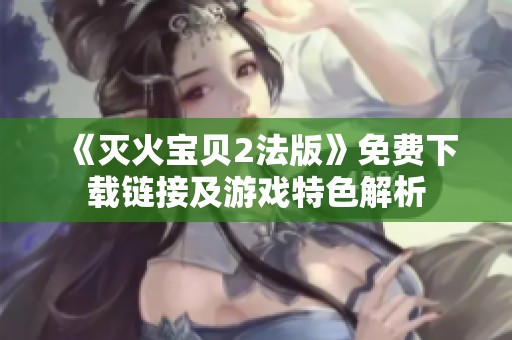 《灭火宝贝2法版》免费下载链接及游戏特色解析