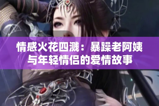 情感火花四溅：暴躁老阿姨与年轻情侣的爱情故事