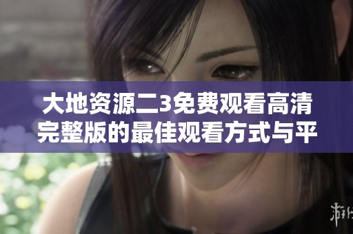 大地资源二3免费观看高清完整版的最佳观看方式与平台解析