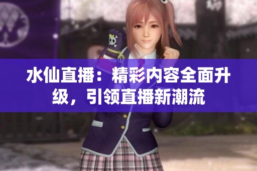 水仙直播：精彩内容全面升级，引领直播新潮流
