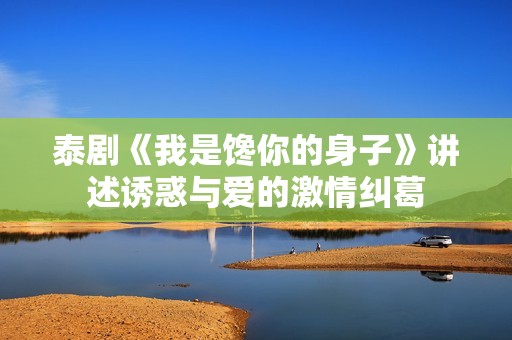 泰剧《我是馋你的身子》讲述诱惑与爱的激情纠葛