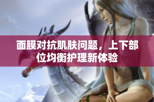 面膜对抗肌肤问题，上下部位均衡护理新体验