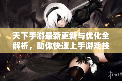 天下手游最新更新与优化全解析，助你快速上手游戏技巧