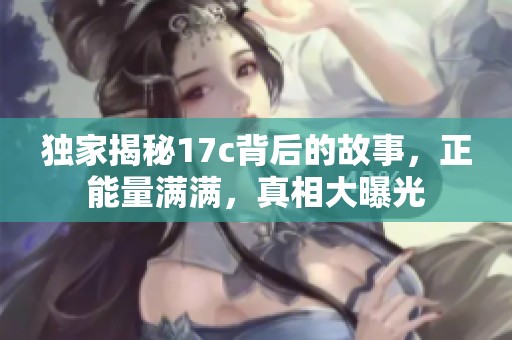 独家揭秘17c背后的故事，正能量满满，真相大曝光