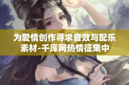 为爱情创作寻求音效与配乐素材-千库网热情征集中